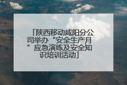 陕西移动咸阳分公司举办“安全生产月”应急演练及安全知识培训活动